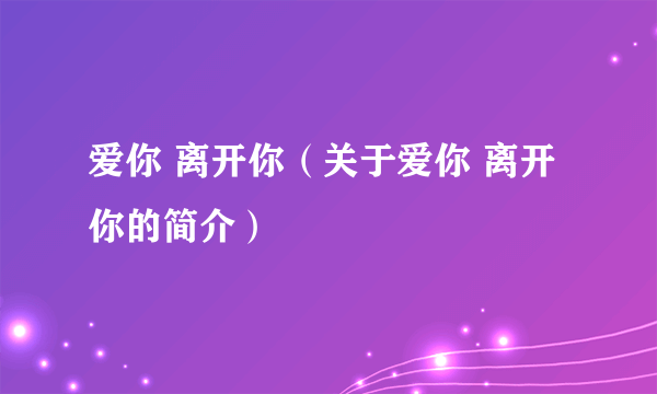 爱你 离开你（关于爱你 离开你的简介）