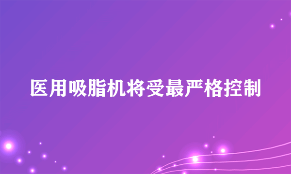 医用吸脂机将受最严格控制