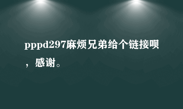 pppd297麻烦兄弟给个链接呗，感谢。