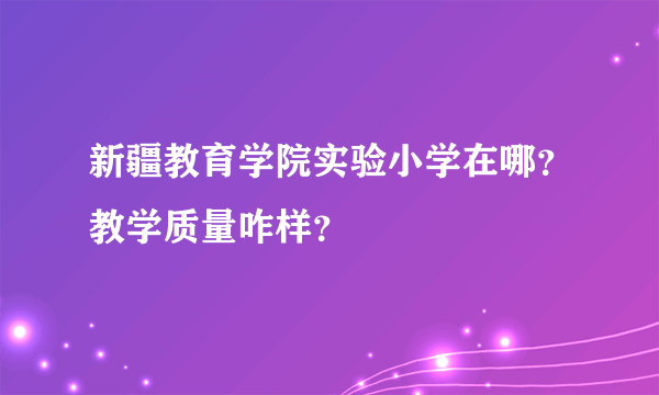 新疆教育学院实验小学在哪？教学质量咋样？