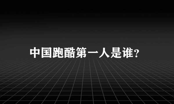 中国跑酷第一人是谁？