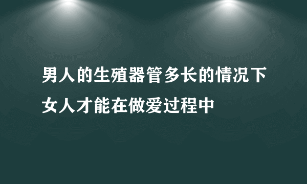 男人的生殖器管多长的情况下女人才能在做爱过程中