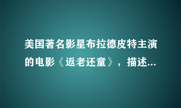 美国著名影星布拉德皮特主演的电影《返老还童》，描述的是主人公