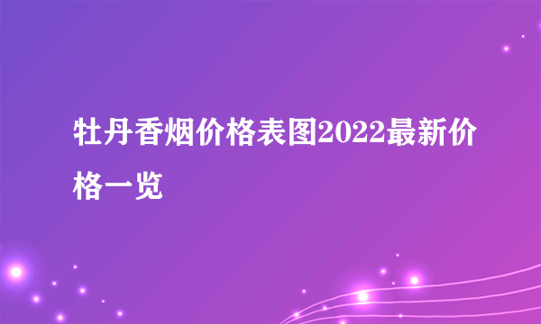 牡丹香烟价格表图2022最新价格一览