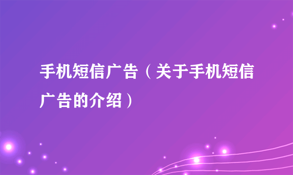 手机短信广告（关于手机短信广告的介绍）