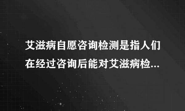 艾滋病自愿咨询检测是指人们在经过咨询后能对艾滋病检测做出明确选择的过程