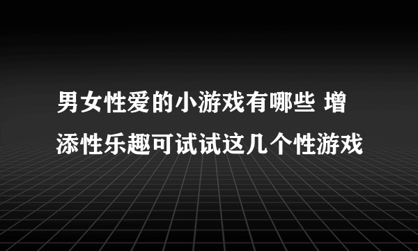 男女性爱的小游戏有哪些 增添性乐趣可试试这几个性游戏