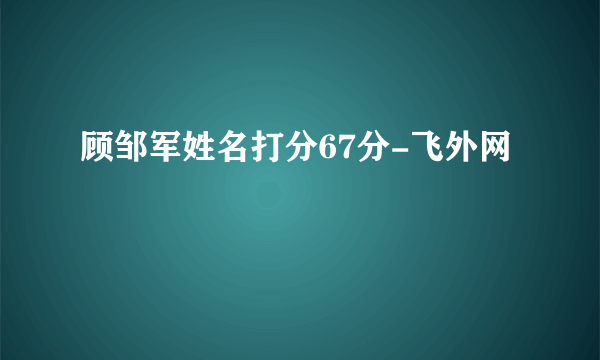 顾邹军姓名打分67分-飞外网