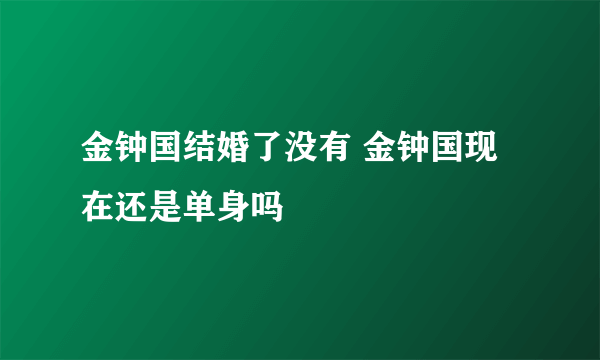 金钟国结婚了没有 金钟国现在还是单身吗