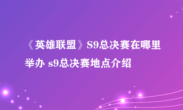 《英雄联盟》S9总决赛在哪里举办 s9总决赛地点介绍