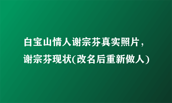 白宝山情人谢宗芬真实照片，谢宗芬现状(改名后重新做人)