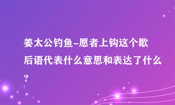 姜太公钓鱼-愿者上钩这个歇后语代表什么意思和表达了什么？