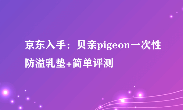 京东入手：贝亲pigeon一次性防溢乳垫+简单评测