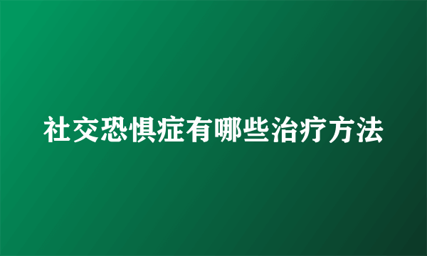 社交恐惧症有哪些治疗方法