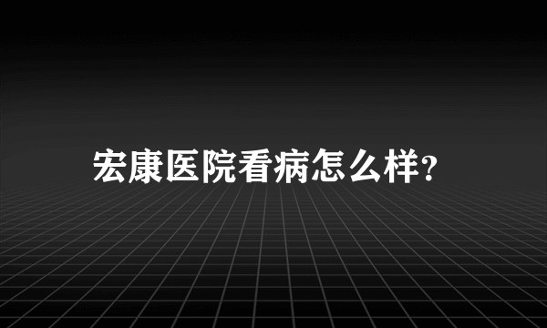 宏康医院看病怎么样？