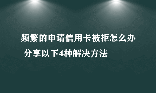 频繁的申请信用卡被拒怎么办 分享以下4种解决方法