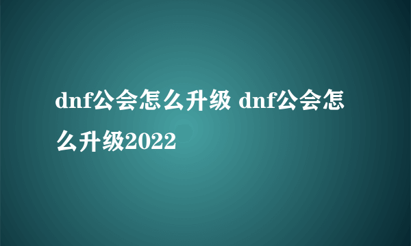 dnf公会怎么升级 dnf公会怎么升级2022