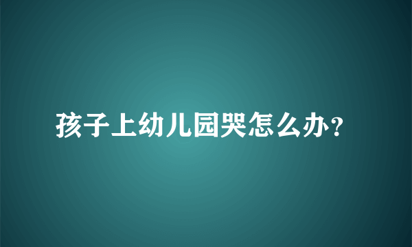 孩子上幼儿园哭怎么办？