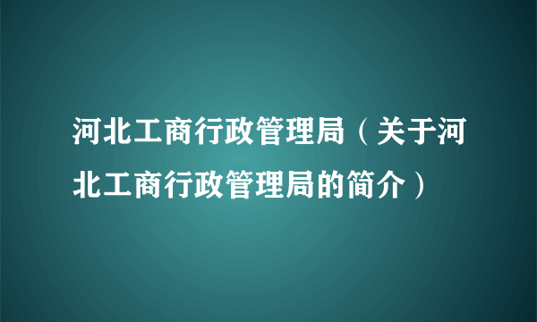 河北工商行政管理局（关于河北工商行政管理局的简介）