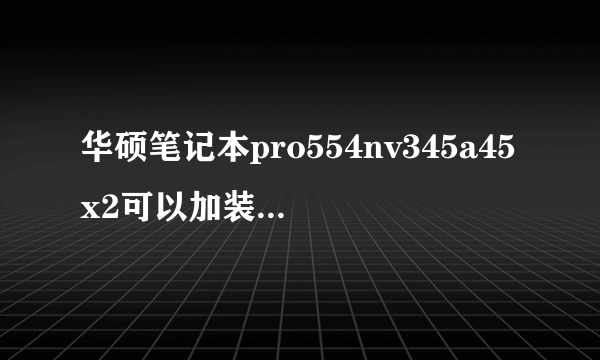 华硕笔记本pro554nv345a45x2可以加装固态硬盘吗？需要买多少mm的支架？还需要买什么？