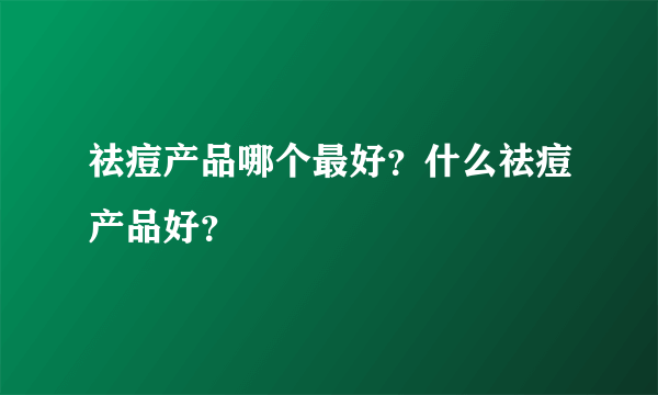 祛痘产品哪个最好？什么祛痘产品好？