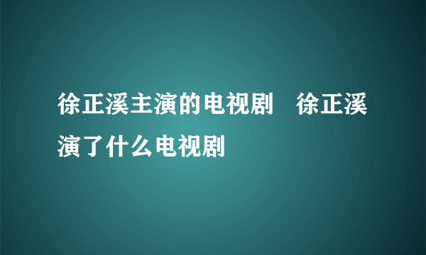 徐正溪主演的电视剧   徐正溪演了什么电视剧