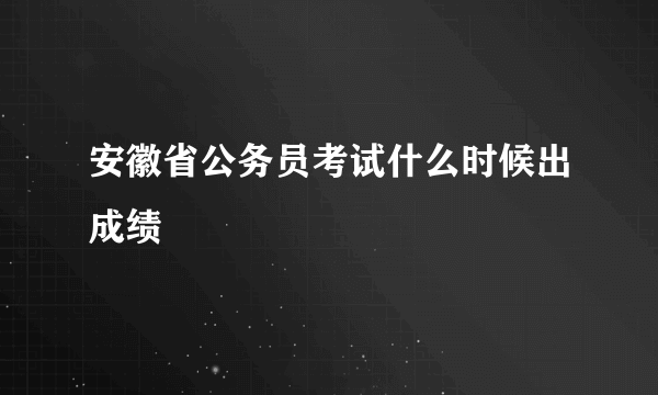 安徽省公务员考试什么时候出成绩