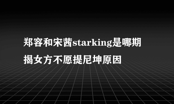 郑容和宋茜starking是哪期 揭女方不愿提尼坤原因