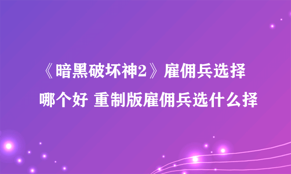 《暗黑破坏神2》雇佣兵选择哪个好 重制版雇佣兵选什么择