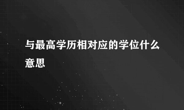 与最高学历相对应的学位什么意思