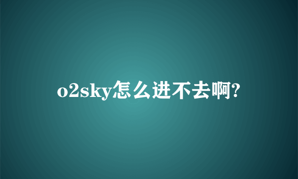 o2sky怎么进不去啊?