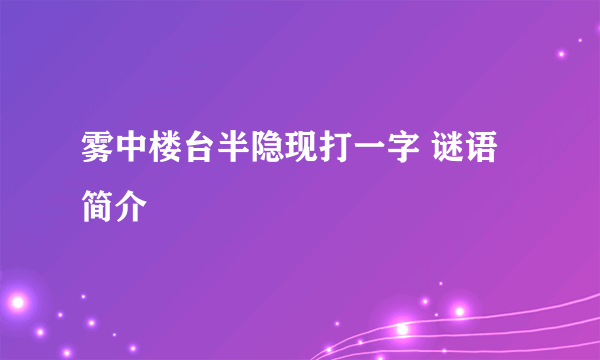 雾中楼台半隐现打一字 谜语简介