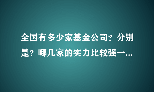 全国有多少家基金公司？分别是？哪几家的实力比较强一点？谢谢？