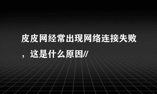 皮皮网经常出现网络连接失败，这是什么原因//