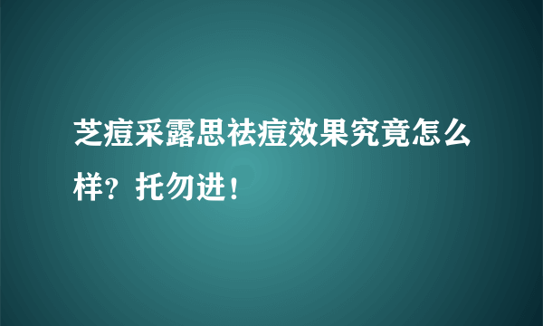 芝痘采露思祛痘效果究竟怎么样？托勿进！