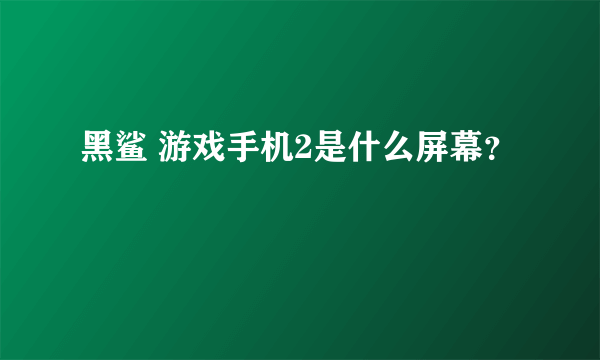 黑鲨 游戏手机2是什么屏幕？