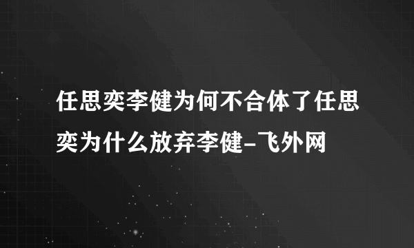 任思奕李健为何不合体了任思奕为什么放弃李健-飞外网