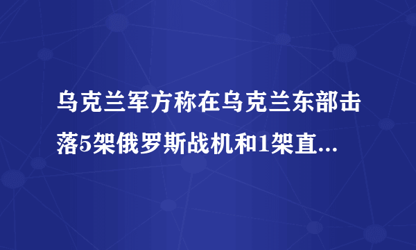 乌克兰军方称在乌克兰东部击落5架俄罗斯战机和1架直升机_飞外新闻