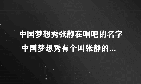 中国梦想秀张静在唱吧的名字 中国梦想秀有个叫张静的四川女孩，唱了首英文歌，爆发力很强。以前在唱吧听