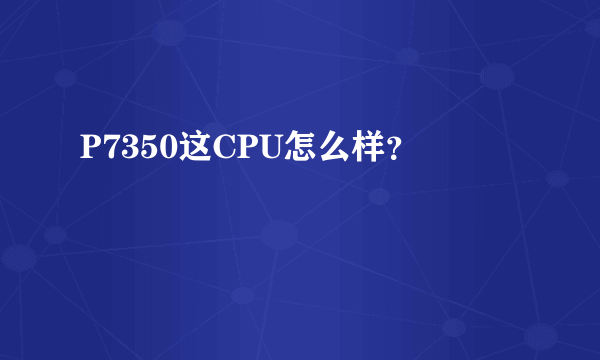 P7350这CPU怎么样？