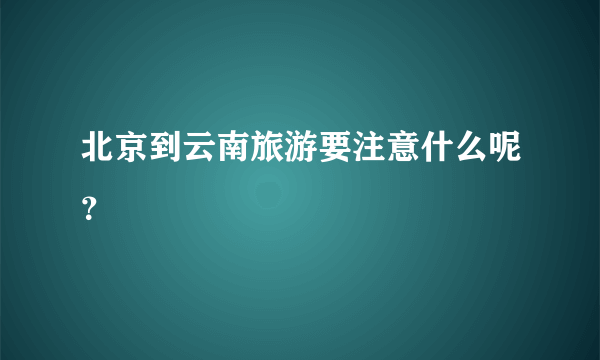 北京到云南旅游要注意什么呢？