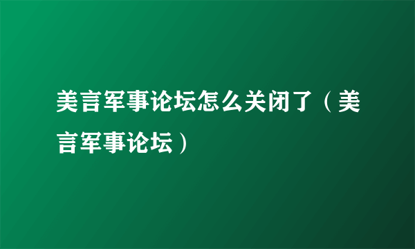 美言军事论坛怎么关闭了（美言军事论坛）