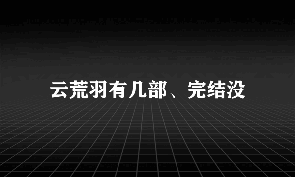 云荒羽有几部、完结没