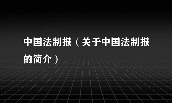 中国法制报（关于中国法制报的简介）