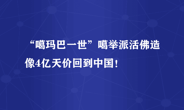 “噶玛巴一世”噶举派活佛造像4亿天价回到中国！