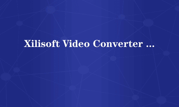 Xilisoft Video Converter Ultimate剪切视频的方法