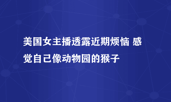 美国女主播透露近期烦恼 感觉自己像动物园的猴子