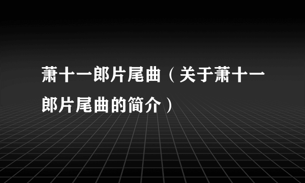 萧十一郎片尾曲（关于萧十一郎片尾曲的简介）