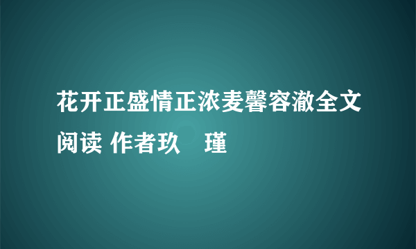 花开正盛情正浓麦馨容澈全文阅读 作者玖玥瑾