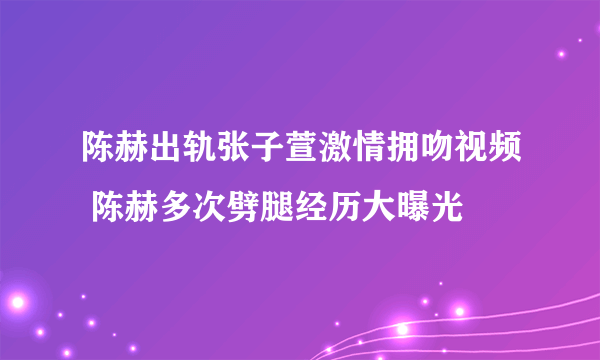 陈赫出轨张子萱激情拥吻视频 陈赫多次劈腿经历大曝光